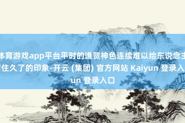 体育游戏app平台平时的道贺神色连续难以给东说念主留住久了的印象-开云 (集团) 官方网站 Kaiyun 登录入口