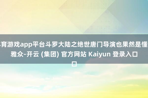 体育游戏app平台斗罗大陆之绝世唐门导演也果然是懂不雅众-开云 (集团) 官方网站 Kaiyun 登录入口