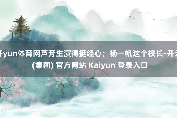 开yun体育网芦芳生演得挺经心；杨一帆这个校长-开云 (集团) 官方网站 Kaiyun 登录入口