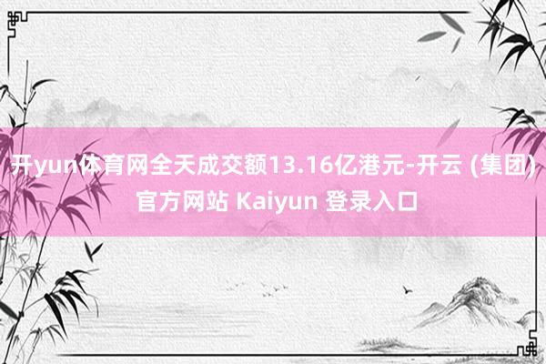 开yun体育网全天成交额13.16亿港元-开云 (集团) 官方网站 Kaiyun 登录入口