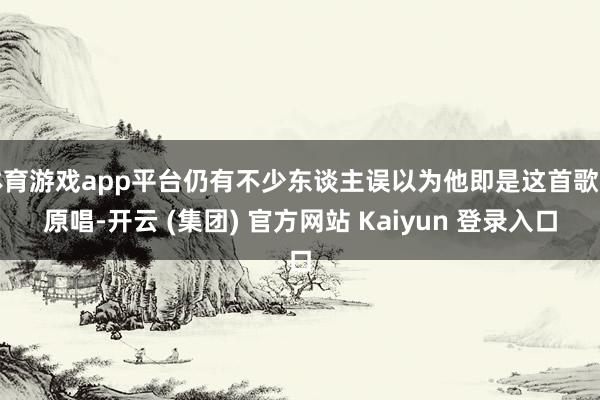 体育游戏app平台仍有不少东谈主误以为他即是这首歌的原唱-开云 (集团) 官方网站 Kaiyun 登录入口