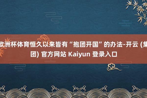 欧洲杯体育恒久以来皆有“抱团开国”的办法-开云 (集团) 官