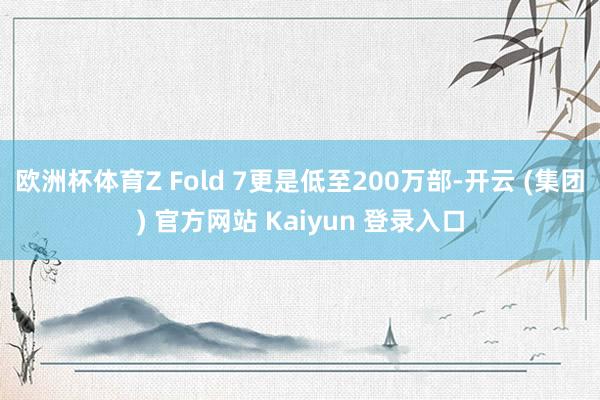 欧洲杯体育Z Fold 7更是低至200万部-开云 (集团) 官方网站 Kaiyun 登录入口