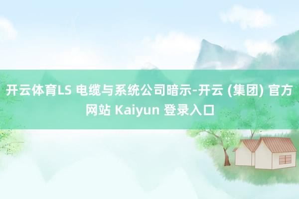 开云体育LS 电缆与系统公司暗示-开云 (集团) 官方网站 Kaiyun 登录入口