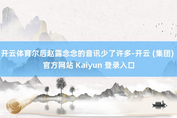 开云体育尔后赵露念念的音讯少了许多-开云 (集团) 官方网站 Kaiyun 登录入口