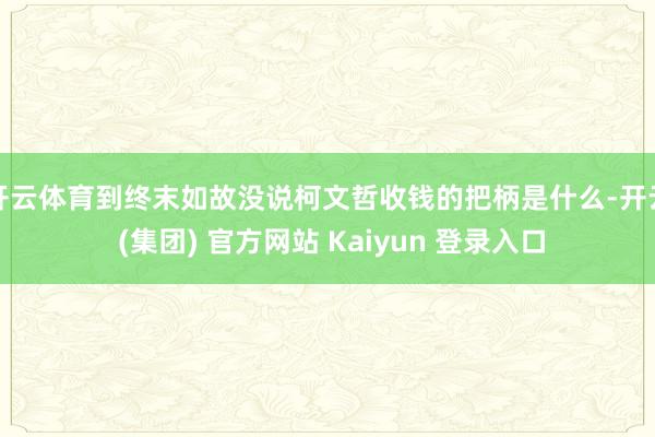 开云体育到终末如故没说柯文哲收钱的把柄是什么-开云 (集团) 官方网站 Kaiyun 登录入口