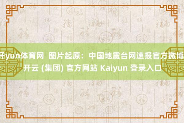 开yun体育网  图片起原：中国地震台网速报官方微博-开云 (集团) 官方网站 Kaiyun 登录入口