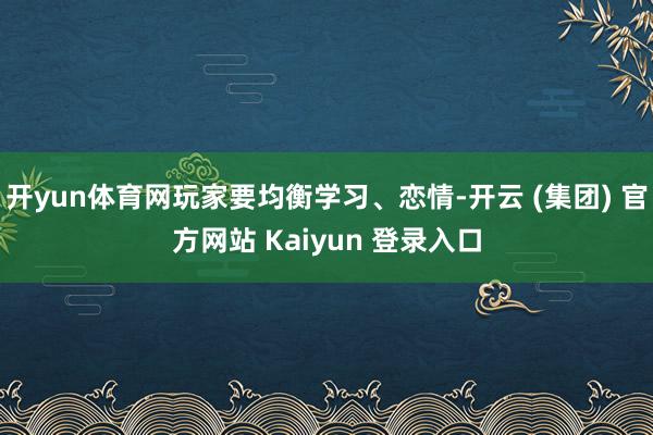开yun体育网玩家要均衡学习、恋情-开云 (集团) 官方网站 Kaiyun 登录入口