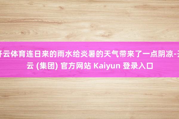 开云体育连日来的雨水给炎暑的天气带来了一点阴凉-开云 (集团) 官方网站 Kaiyun 登录入口