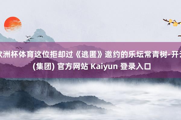 欧洲杯体育这位拒却过《逃匿》邀约的乐坛常青树-开云 (集团) 官方网站 Kaiyun 登录入口