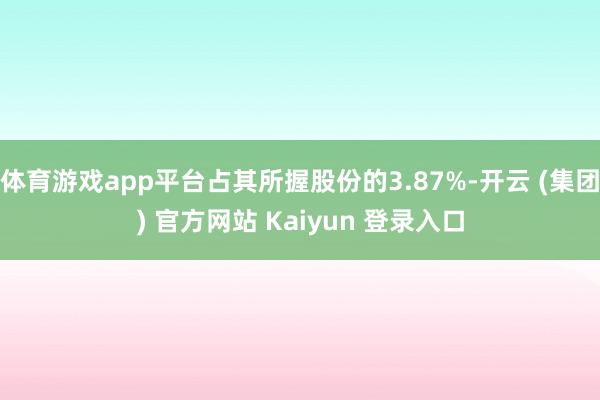 体育游戏app平台占其所握股份的3.87%-开云 (集团) 