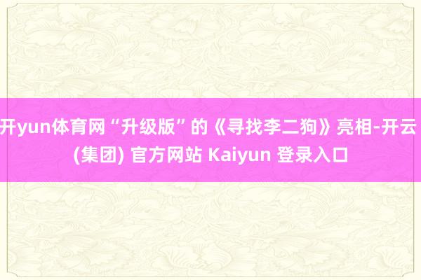 开yun体育网“升级版”的《寻找李二狗》亮相-开云 (集团)
