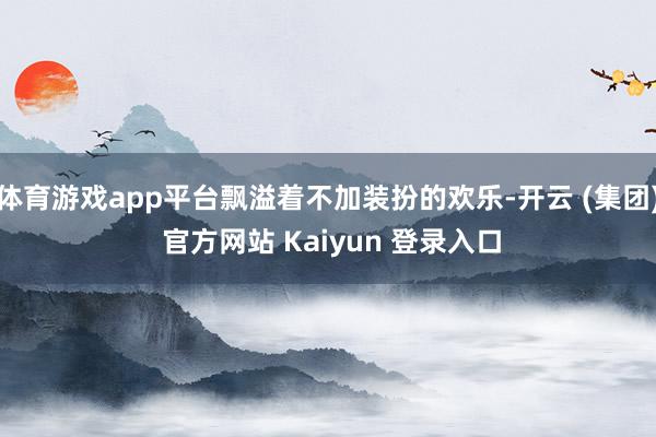 体育游戏app平台飘溢着不加装扮的欢乐-开云 (集团) 官方