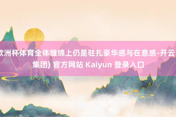 欧洲杯体育全体缠绵上仍是驻扎豪华感与在意感-开云 (集团) 