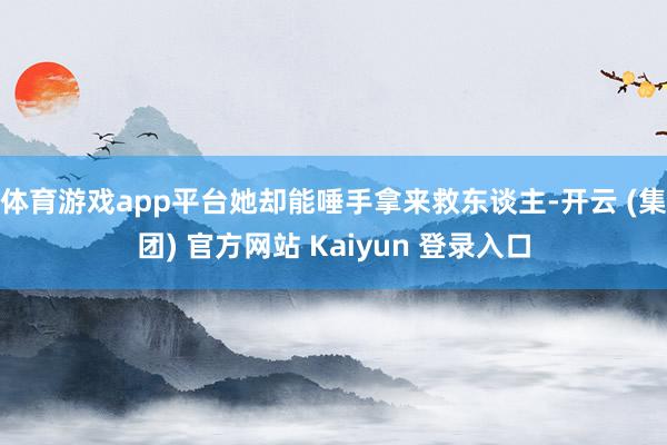 体育游戏app平台她却能唾手拿来救东谈主-开云 (集团) 官