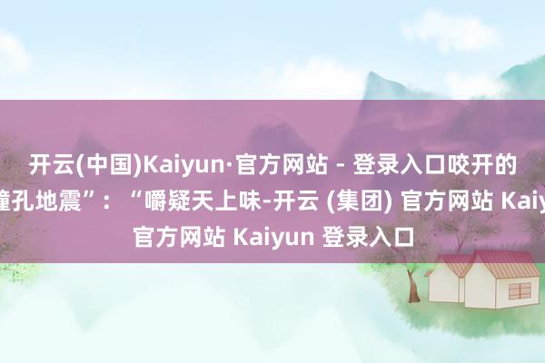 开云(中国)Kaiyun·官方网站 - 登录入口咬开的一会儿
