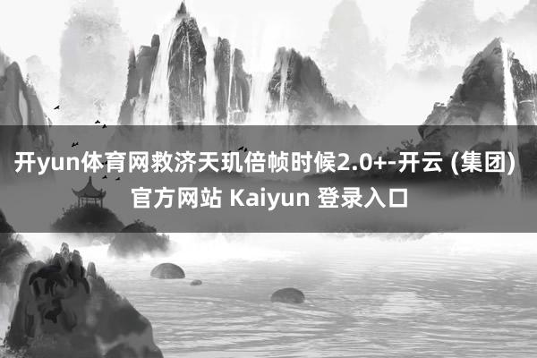 开yun体育网救济天玑倍帧时候2.0+-开云 (集团) 官方