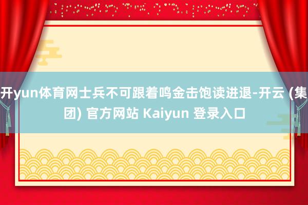 开yun体育网士兵不可跟着鸣金击饱读进退-开云 (集团) 官