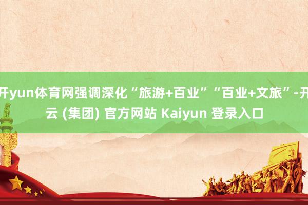 开yun体育网强调深化“旅游+百业”“百业+文旅”-开云 (