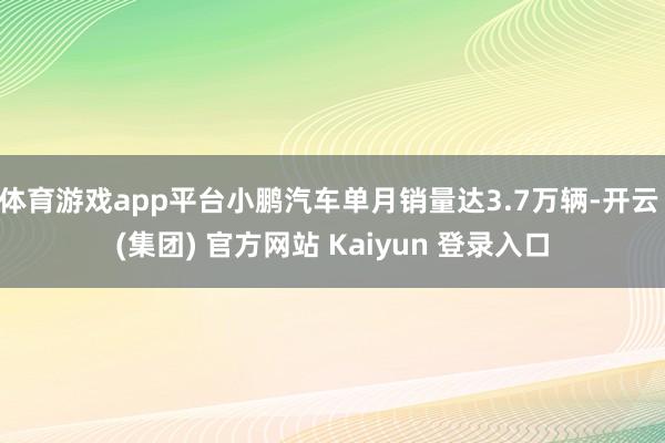 体育游戏app平台小鹏汽车单月销量达3.7万辆-开云 (集团