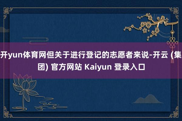 开yun体育网但关于进行登记的志愿者来说-开云 (集团) 官