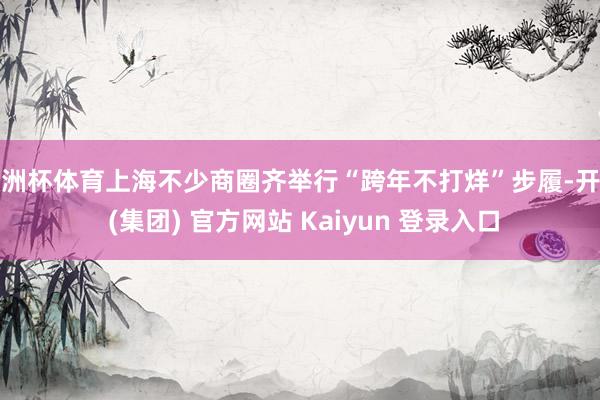 欧洲杯体育上海不少商圈齐举行“跨年不打烊”步履-开云 (集团