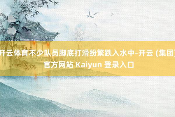 开云体育不少队员脚底打滑纷繁跌入水中-开云 (集团) 官方网