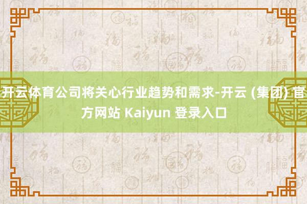 开云体育公司将关心行业趋势和需求-开云 (集团) 官方网站 