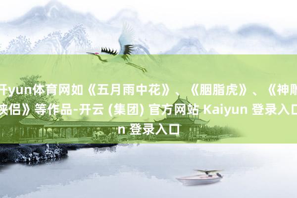开yun体育网如《五月雨中花》、《胭脂虎》、《神雕侠侣》等作