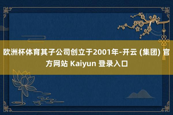 欧洲杯体育其子公司创立于2001年-开云 (集团) 官方网站