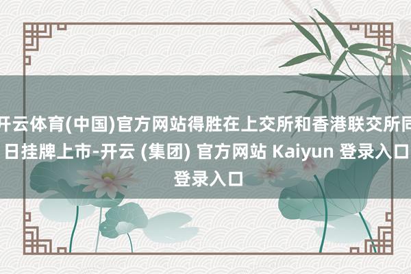 开云体育(中国)官方网站得胜在上交所和香港联交所同日挂牌上市