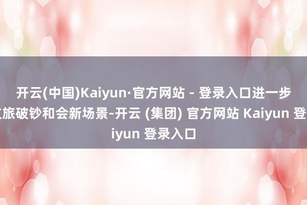 开云(中国)Kaiyun·官方网站 - 登录入口进一步打造文