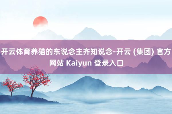 开云体育养猫的东说念主齐知说念-开云 (集团) 官方网站 Kaiyun 登录入口