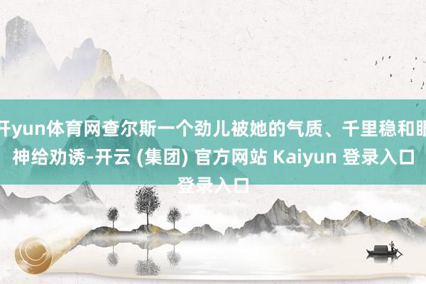 开yun体育网查尔斯一个劲儿被她的气质、千里稳和眼神给劝诱-开云 (集团) 官方网站 Kaiyun 登录入口