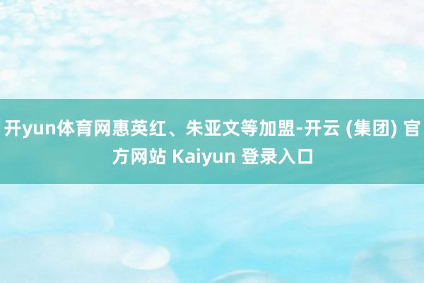 开yun体育网惠英红、朱亚文等加盟-开云 (集团) 官方网站 Kaiyun 登录入口