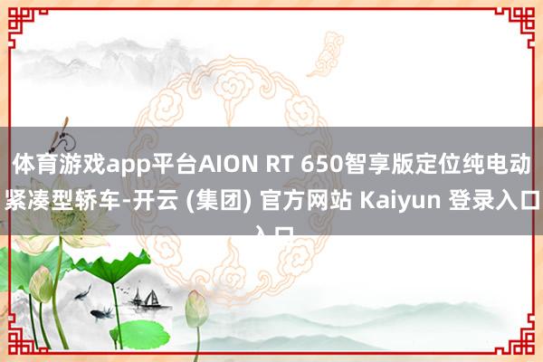 体育游戏app平台AION RT 650智享版定位纯电动紧凑