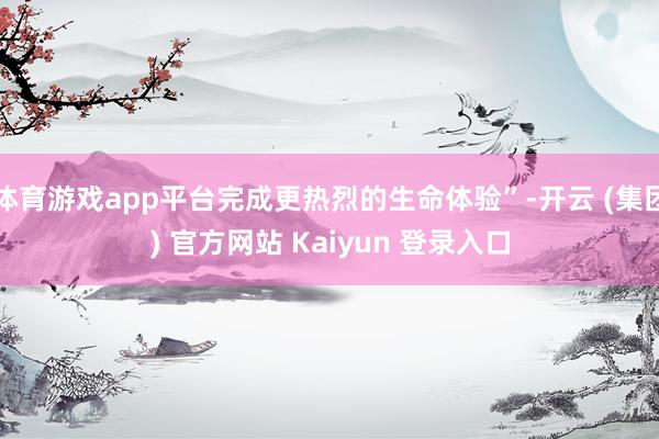 体育游戏app平台完成更热烈的生命体验”-开云 (集团) 官