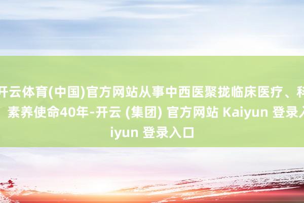开云体育(中国)官方网站从事中西医聚拢临床医疗、科研、素养使命40年-开云 (集团) 官方网站 Kaiyun 登录入口