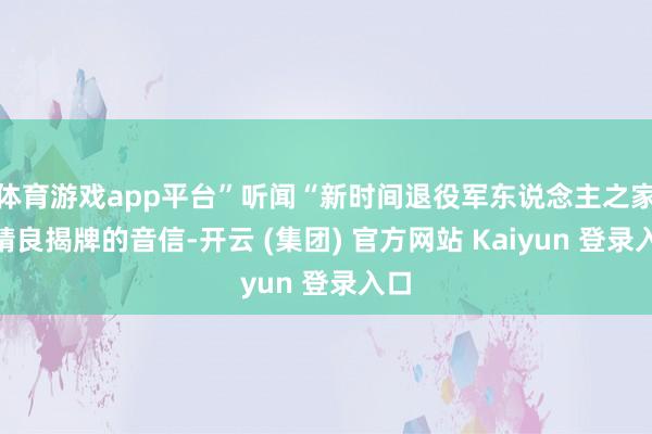 体育游戏app平台”听闻“新时间退役军东说念主之家”精良揭牌的音信-开云 (集团) 官方网站 Kaiyun 登录入口