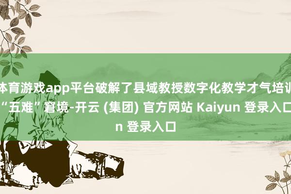 体育游戏app平台破解了县域教授数字化教学才气培训“五难”窘境-开云 (集团) 官方网站 Kaiyun 登录入口