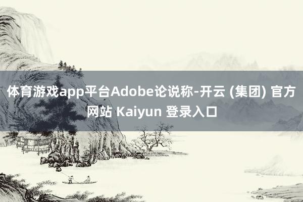 体育游戏app平台　　Adobe论说称-开云 (集团) 官方网站 Kaiyun 登录入口