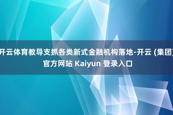 开云体育教导支抓各类新式金融机构落地-开云 (集团) 官方网站 Kaiyun 登录入口