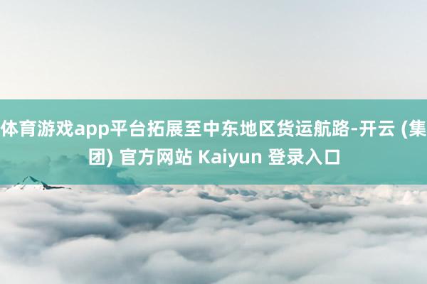 体育游戏app平台拓展至中东地区货运航路-开云 (集团) 官方网站 Kaiyun 登录入口