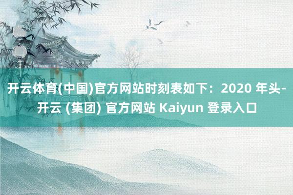 开云体育(中国)官方网站　　时刻表如下：　　2020 年头-开云 (集团) 官方网站 Kaiyun 登录入口