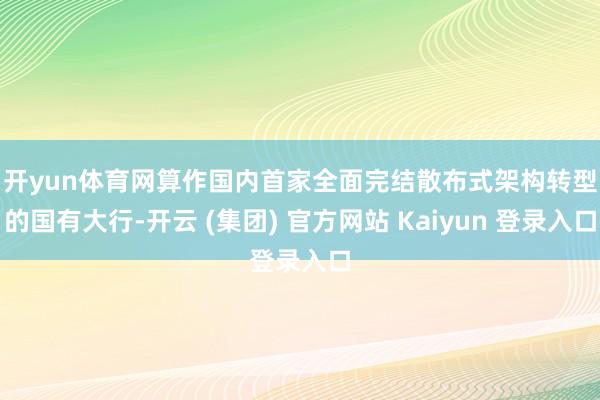 开yun体育网　　算作国内首家全面完结散布式架构转型的国有大行-开云 (集团) 官方网站 Kaiyun 登录入口