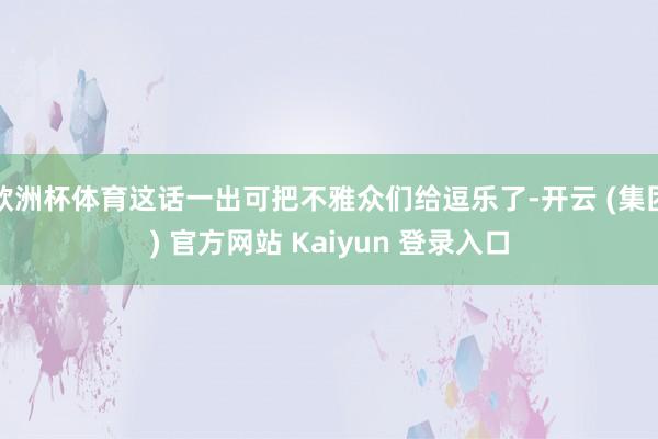 欧洲杯体育这话一出可把不雅众们给逗乐了-开云 (集团) 官方