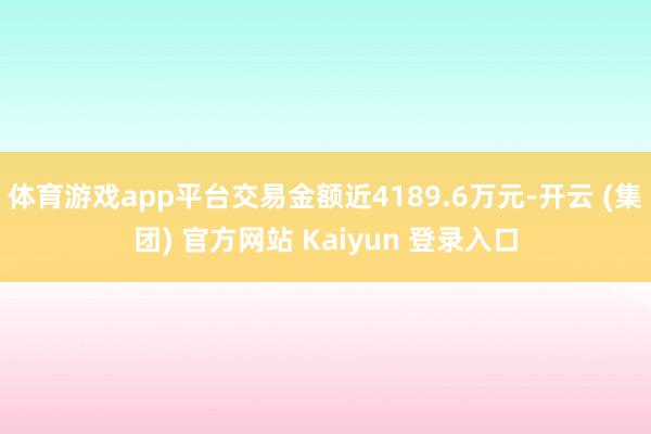 体育游戏app平台交易金额近4189.6万元-开云 (集团) 官方网站 Kaiyun 登录入口