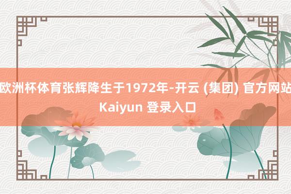 欧洲杯体育张辉降生于1972年-开云 (集团) 官方网站 Kaiyun 登录入口