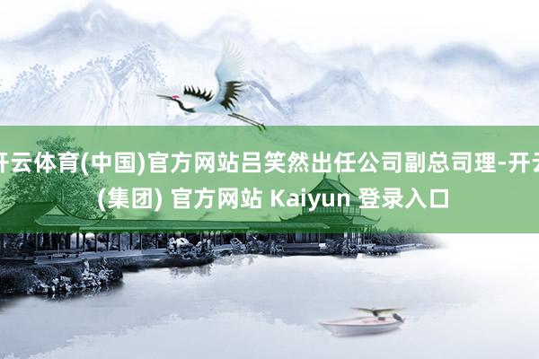 开云体育(中国)官方网站吕笑然出任公司副总司理-开云 (集团) 官方网站 Kaiyun 登录入口