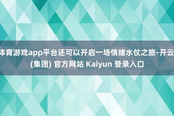 体育游戏app平台还可以开启一场情绪水仗之旅-开云 (集团)